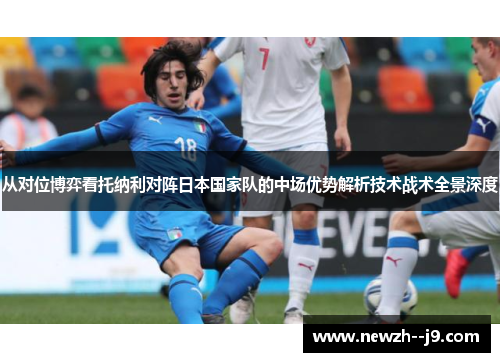 从对位博弈看托纳利对阵日本国家队的中场优势解析技术战术全景深度 从对位博弈看托纳利对阵日本国家队的中场优势解析技术战术全景深度