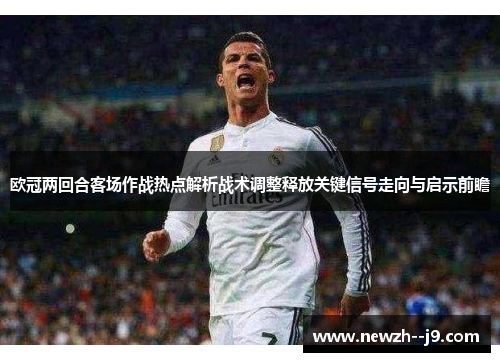 欧冠两回合客场作战热点解析战术调整释放关键信号走向与启示前瞻