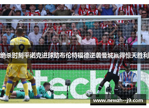 绝杀时刻平诺克进球助布伦特福德逆袭曼城赢得惊天胜利