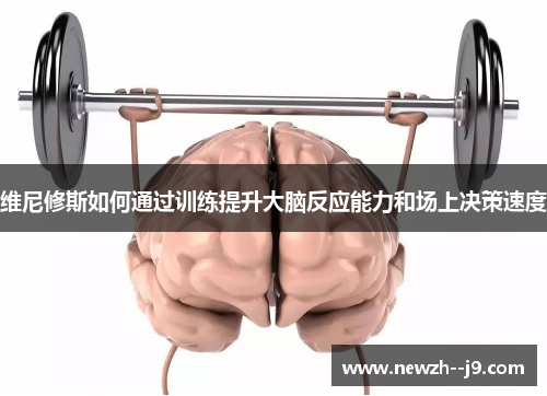 维尼修斯如何通过训练提升大脑反应能力和场上决策速度