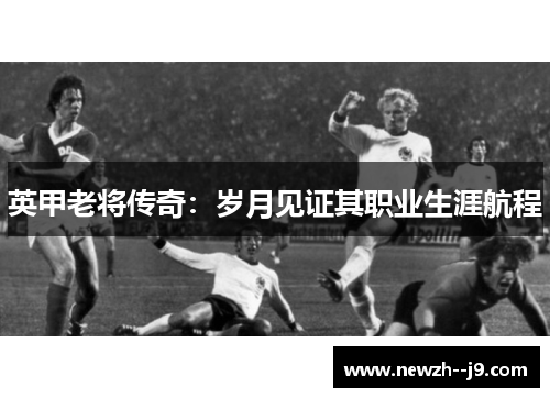 英甲老将传奇：岁月见证其职业生涯航程