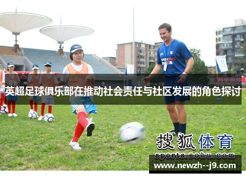 英超足球俱乐部在推动社会责任与社区发展的角色探讨