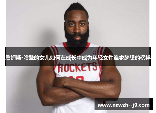 詹姆斯·哈登的女儿如何在成长中成为年轻女性追求梦想的榜样