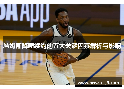 詹姆斯降薪续约的五大关键因素解析与影响 詹姆斯降薪续约的五大关键因素解析与影响