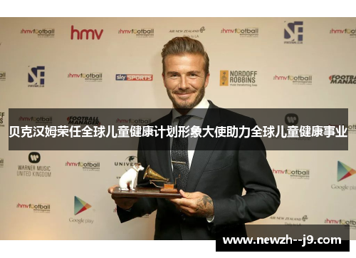贝克汉姆荣任全球儿童健康计划形象大使助力全球儿童健康事业 贝克汉姆荣任全球儿童健康计划形象大使助力全球儿童健康事业