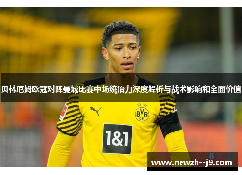 贝林厄姆欧冠对阵曼城比赛中场统治力深度解析与战术影响和全面价值 贝林厄姆欧冠对阵曼城比赛中场统治力深度解析与战术影响和全面价值