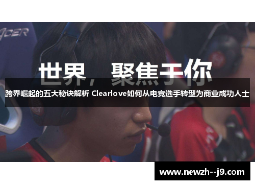 跨界崛起的五大秘诀解析 Clearlove如何从电竞选手转型为商业成功人士 跨界崛起的五大秘诀解析 Clearlove如何从电竞选手转型为商业成功人士