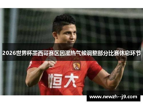 2026世界杯墨西哥赛区因湿热气候调整部分比赛休息环节