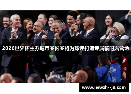 2026世界杯主办城市多伦多将为球迷打造专属临时露营地 2026世界杯主办城市多伦多将为球迷打造专属临时露营地