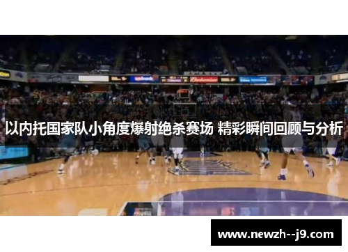 以内托国家队小角度爆射绝杀赛场 精彩瞬间回顾与分析 以内托国家队小角度爆射绝杀赛场 精彩瞬间回顾与分析