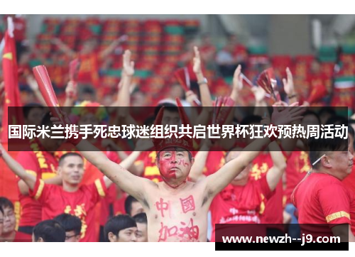 国际米兰携手死忠球迷组织共启世界杯狂欢预热周活动 国际米兰携手死忠球迷组织共启世界杯狂欢预热周活动