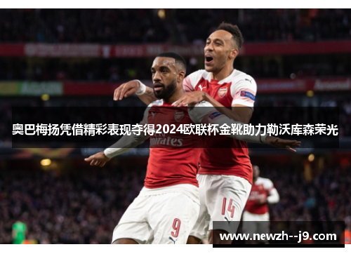 奥巴梅扬凭借精彩表现夺得2024欧联杯金靴助力勒沃库森荣光 奥巴梅扬凭借精彩表现夺得2024欧联杯金靴助力勒沃库森荣光