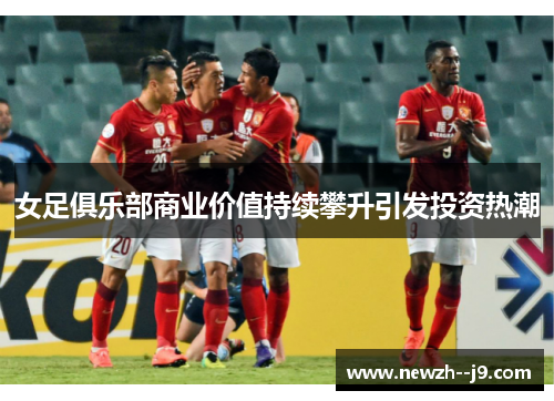 女足俱乐部商业价值持续攀升引发投资热潮