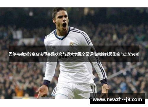 巴尔韦德对阵皇马法甲赛场状态与战术表现全面评估关键球员影响与走势判断