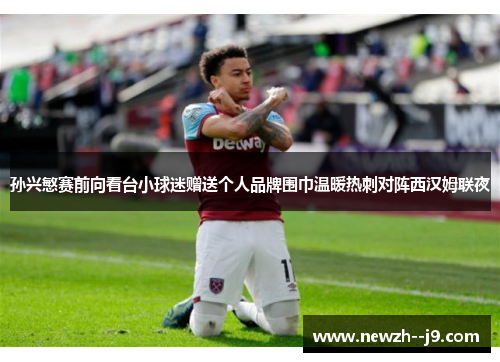 孙兴慜赛前向看台小球迷赠送个人品牌围巾温暖热刺对阵西汉姆联夜 孙兴慜赛前向看台小球迷赠送个人品牌围巾温暖热刺对阵西汉姆联夜
