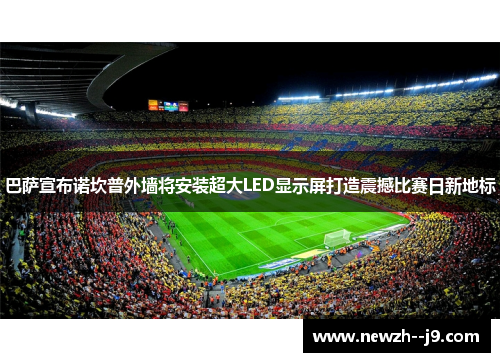 巴萨宣布诺坎普外墙将安装超大LED显示屏打造震撼比赛日新地标 巴萨宣布诺坎普外墙将安装超大LED显示屏打造震撼比赛日新地标