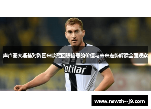 库卢塞夫斯基对阵国米欧冠回暖信号的价值与未来走势解读全面观察