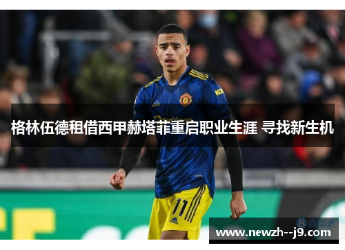 格林伍德租借西甲赫塔菲重启职业生涯 寻找新生机