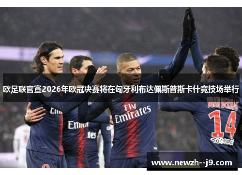 欧足联官宣2026年欧冠决赛将在匈牙利布达佩斯普斯卡什竞技场举行 欧足联官宣2026年欧冠决赛将在匈牙利布达佩斯普斯卡什竞技场举行