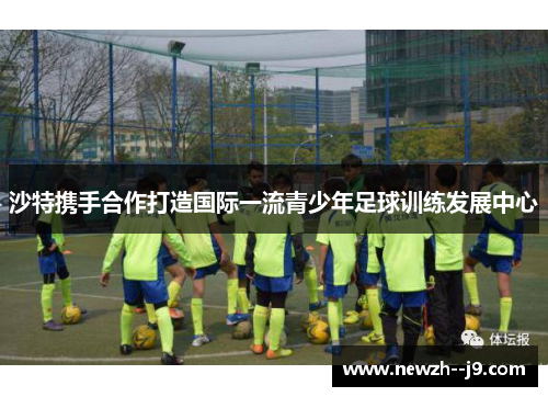 沙特携手合作打造国际一流青少年足球训练发展中心