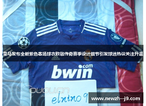 皇马发布全新紫色客场球衣致敬传奇赛季设计细节引发球迷热议关注升温 皇马发布全新紫色客场球衣致敬传奇赛季设计细节引发球迷热议关注升温