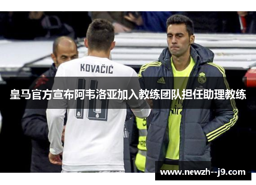 皇马官方宣布阿韦洛亚加入教练团队担任助理教练 皇马官方宣布阿韦洛亚加入教练团队担任助理教练