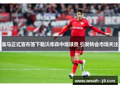 皇马正式宣布签下勒沃库森中场球员 引发转会市场关注