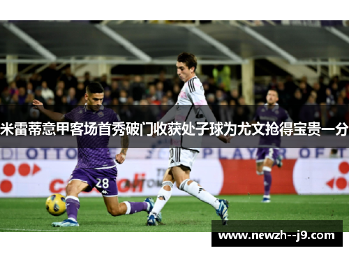 米雷蒂意甲客场首秀破门收获处子球为尤文抢得宝贵一分