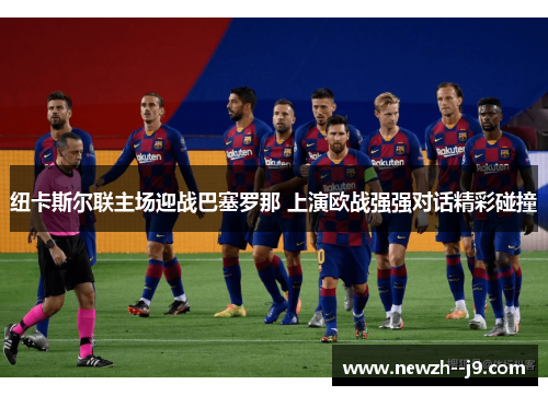 纽卡斯尔联主场迎战巴塞罗那 上演欧战强强对话精彩碰撞 纽卡斯尔联主场迎战巴塞罗那 上演欧战强强对话精彩碰撞