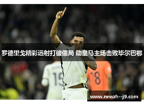 罗德里戈精彩远射打破僵局 助皇马主场击败毕尔巴鄂 罗德里戈精彩远射打破僵局 助皇马主场击败毕尔巴鄂