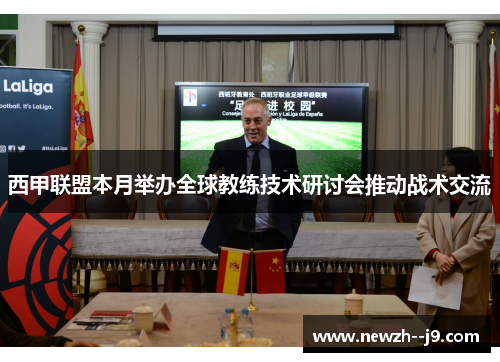 西甲联盟本月举办全球教练技术研讨会推动战术交流 西甲联盟本月举办全球教练技术研讨会推动战术交流