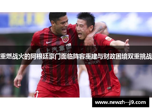 重燃战火的阿根廷豪门面临阵容重建与财政困境双重挑战