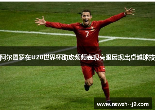 阿尔图罗在U20世界杯助攻频频表现亮眼展现出卓越球技