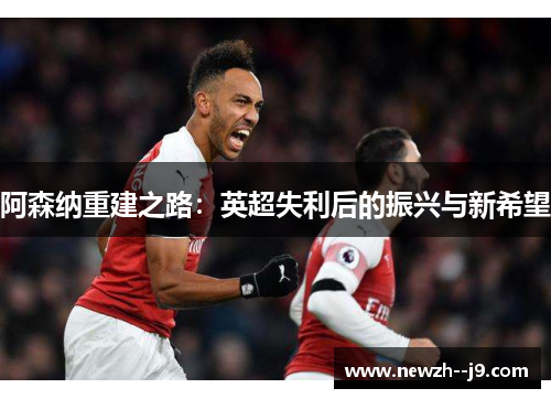 阿森纳重建之路：英超失利后的振兴与新希望
