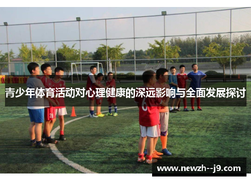 青少年体育活动对心理健康的深远影响与全面发展探讨