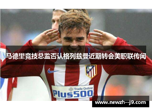 马德里竞技总监否认格列兹曼近期转会美职联传闻