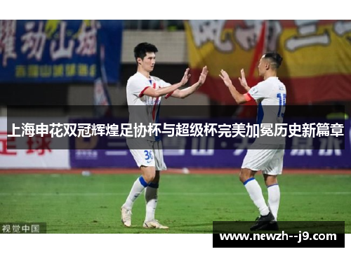 上海申花双冠辉煌足协杯与超级杯完美加冕历史新篇章 上海申花双冠辉煌足协杯与超级杯完美加冕历史新篇章