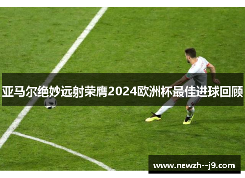 亚马尔绝妙远射荣膺2024欧洲杯最佳进球回顾