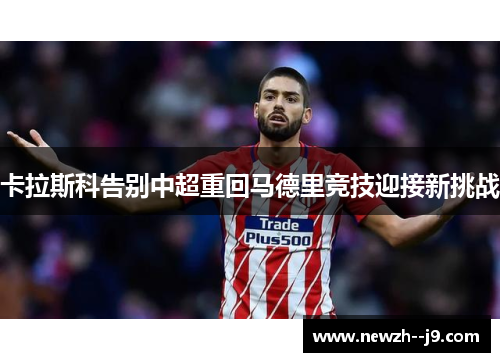 卡拉斯科告别中超重回马德里竞技迎接新挑战 卡拉斯科告别中超重回马德里竞技迎接新挑战