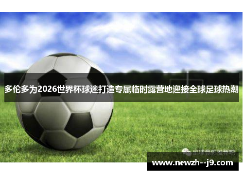 多伦多为2026世界杯球迷打造专属临时露营地迎接全球足球热潮