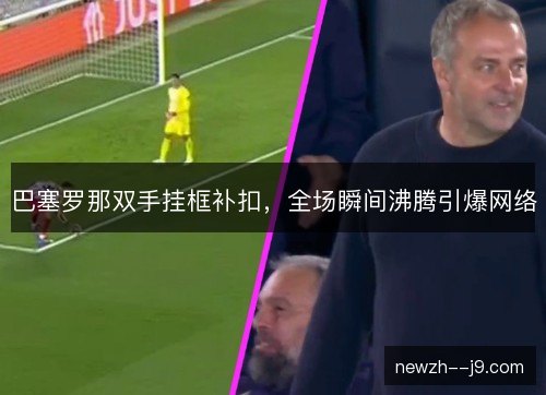 巴塞罗那双手挂框补扣，全场瞬间沸腾引爆网络
