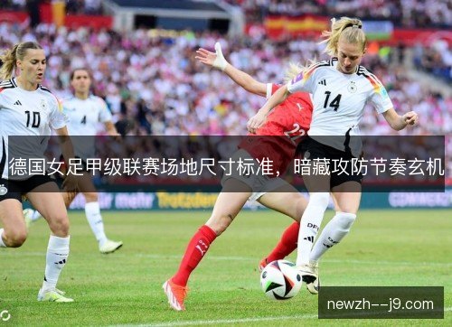 德国女足甲级联赛场地尺寸标准，暗藏攻防节奏玄机
