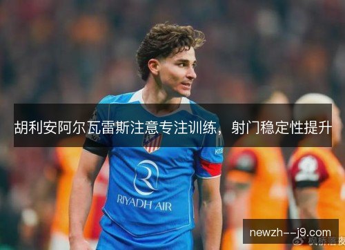 胡利安阿尔瓦雷斯注意专注训练，射门稳定性提升