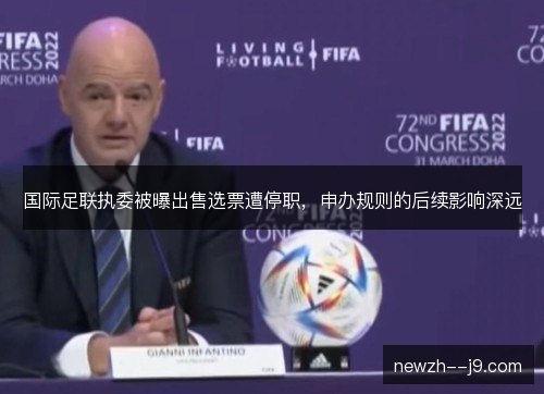 国际足联执委被曝出售选票遭停职,申办规则的后续影响深远 国际足联执委被曝出售选票遭停职,申办规则的后续影响深远